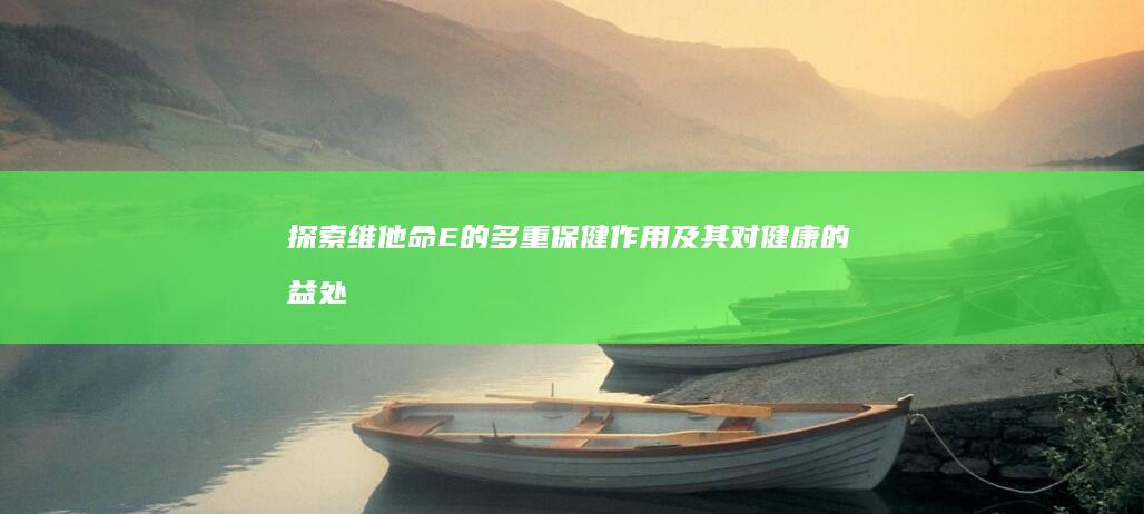 探索维他命E的多重保健作用及其对健康的益处